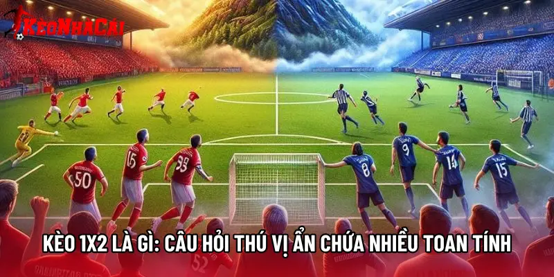 Kèo 1x2 Là Gì: Câu Hỏi Thú Vị Ẩn Chứa Nhiều Toan Tính