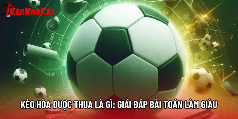 Kèo Hòa Được Thua Là Gì: Giải Đáp Bài Toán Làm Giàu