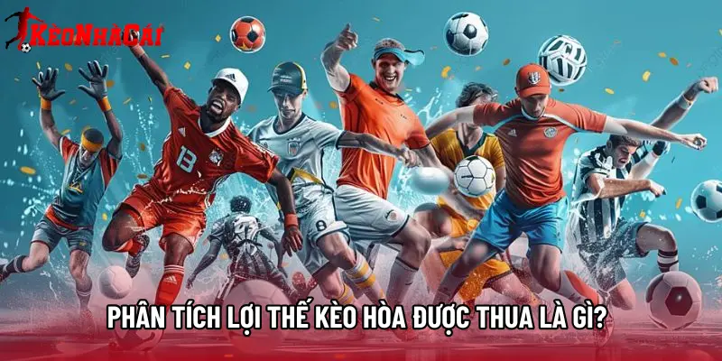 Phân tích lợi thế kèo hòa được thua là gì?